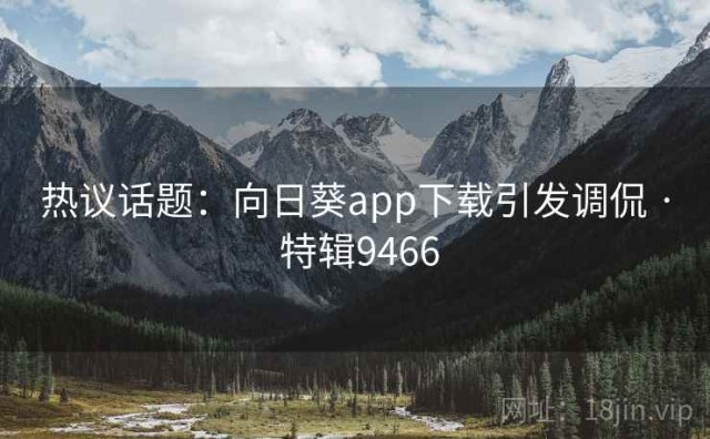 热议话题：向日葵app下载引发调侃 · 特辑9466