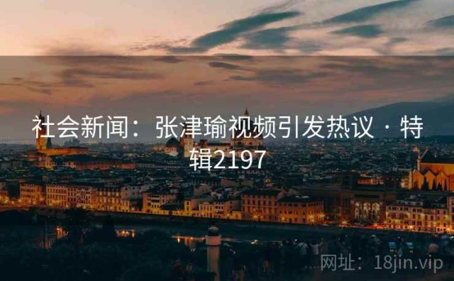 社会新闻：张津瑜视频引发热议 · 特辑2197