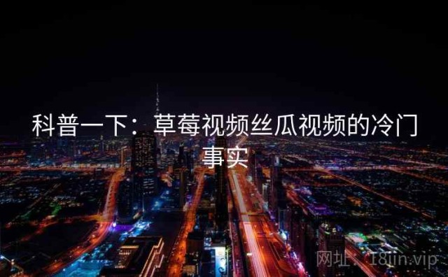 科普一下：草莓视频丝瓜视频的冷门事实