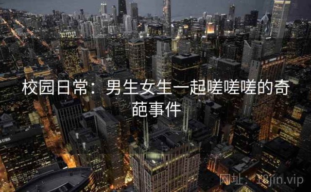 校园日常：男生女生一起嗟嗟嗟的奇葩事件