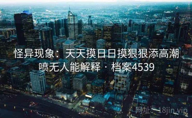 怪异现象：天天摸日日摸狠狠添高潮喷无人能解释 · 档案4539