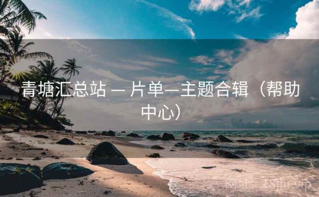 青塘汇总站 — 片单—主题合辑（帮助中心）