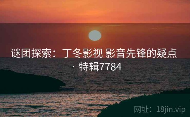 谜团探索：丁冬影视 影音先锋的疑点 · 特辑7784