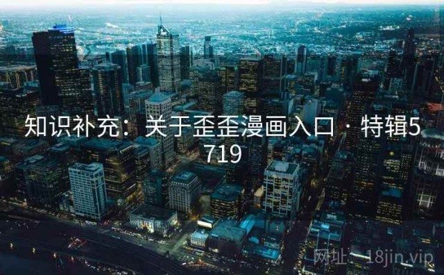 知识补充：关于歪歪漫画入口 · 特辑5719