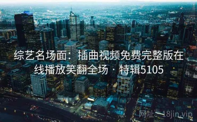 综艺名场面：插曲视频免费完整版在线播放笑翻全场 · 特辑5105