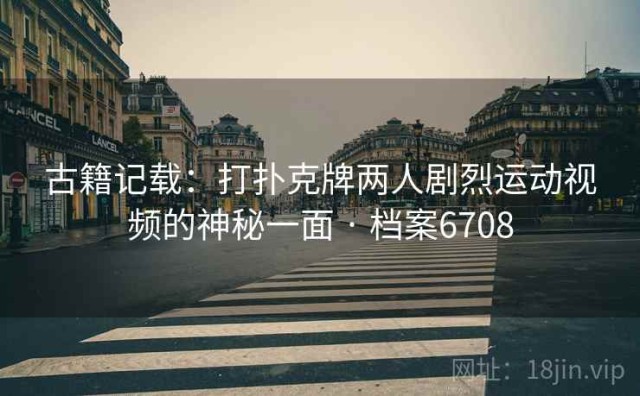 古籍记载：打扑克牌两人剧烈运动视频的神秘一面 · 档案6708