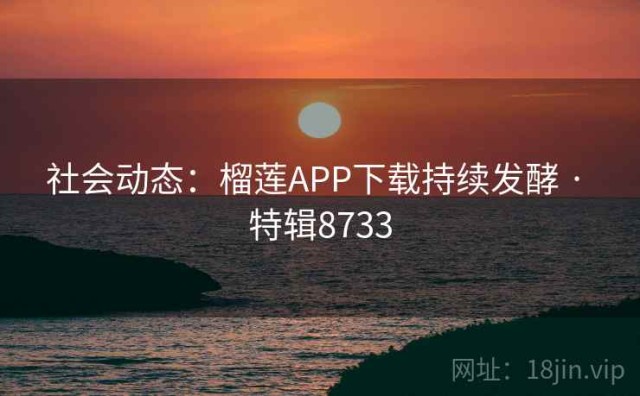 社会动态：榴莲APP下载持续发酵 · 特辑8733