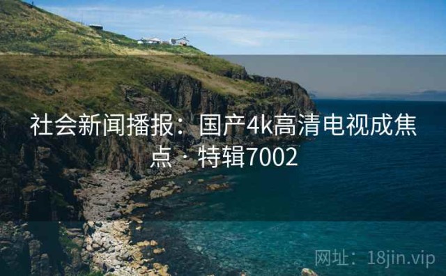 社会新闻播报：国产4k高清电视成焦点 · 特辑7002