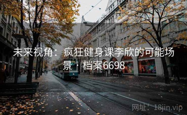 未来视角：疯狂健身课李欣的可能场景 · 档案6698