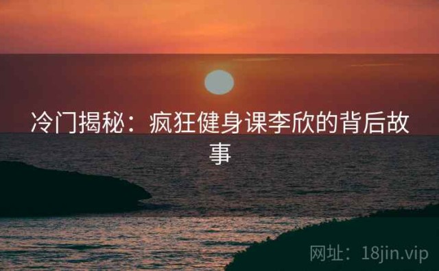 冷门揭秘：疯狂健身课李欣的背后故事