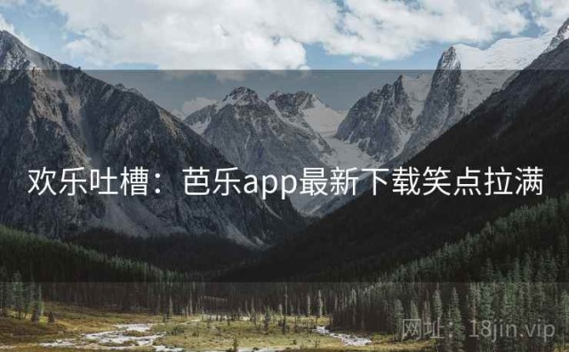 欢乐吐槽：芭乐app最新下载笑点拉满