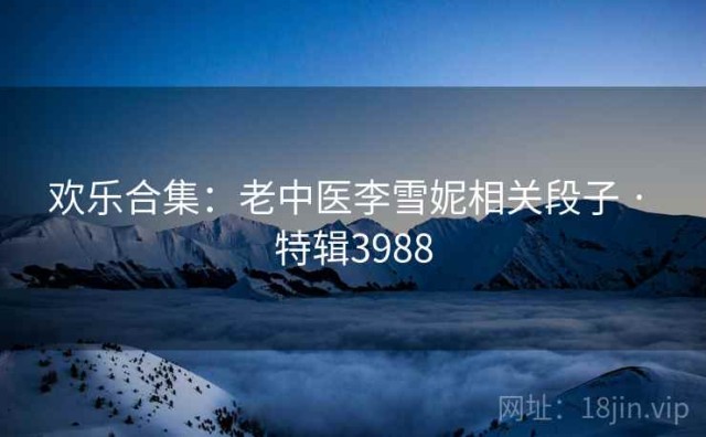 欢乐合集：老中医李雪妮相关段子 · 特辑3988