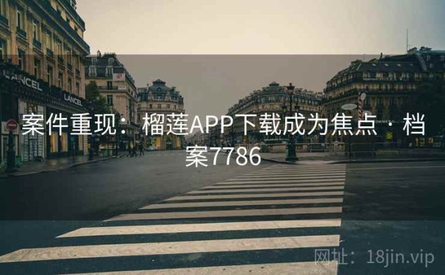 案件重现：榴莲APP下载成为焦点 · 档案7786