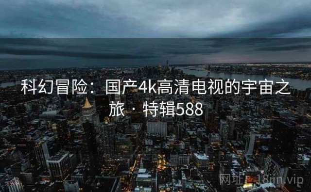 科幻冒险：国产4k高清电视的宇宙之旅 · 特辑588