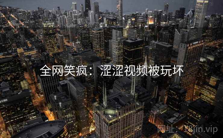 全网笑疯：涩涩视频被玩坏