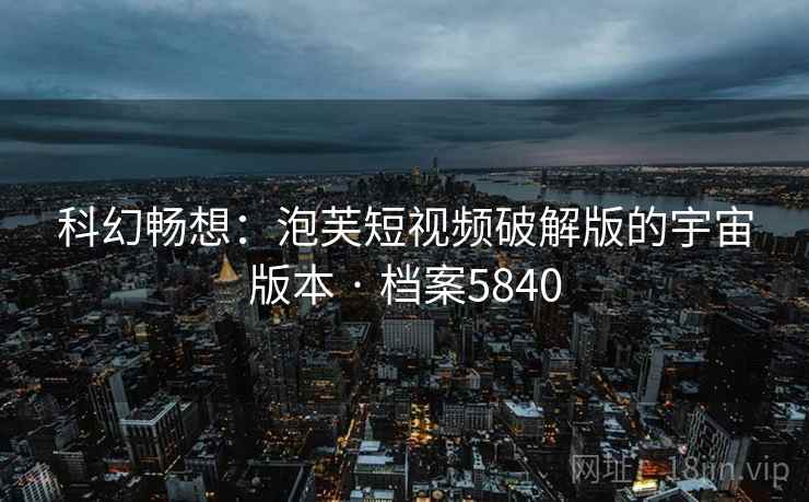 科幻畅想：泡芙短视频破解版的宇宙版本 · 档案5840