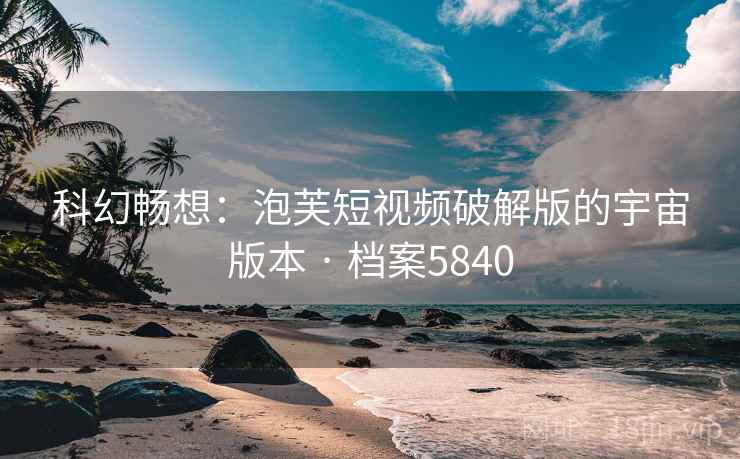 科幻畅想：泡芙短视频破解版的宇宙版本 · 档案5840