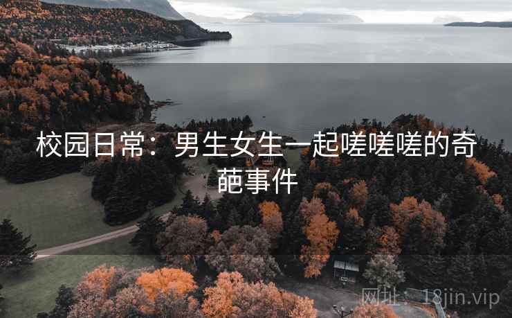 校园日常：男生女生一起嗟嗟嗟的奇葩事件