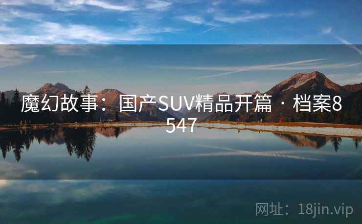 魔幻故事：国产SUV精品开篇 · 档案8547