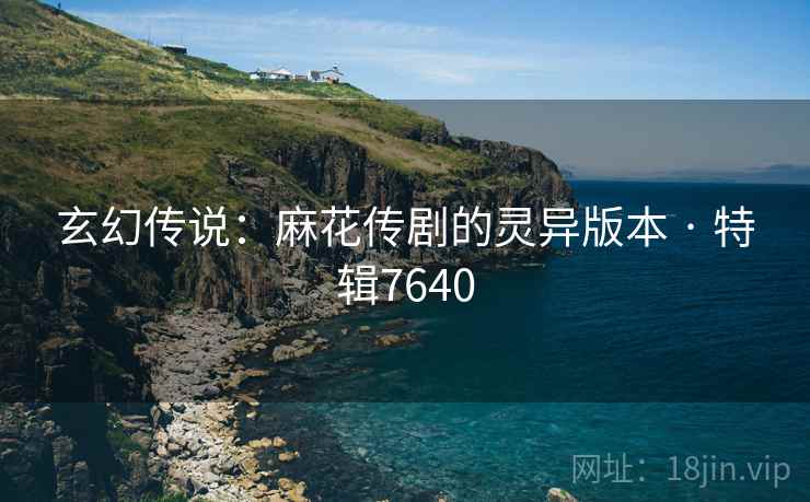 玄幻传说：麻花传剧的灵异版本 · 特辑7640