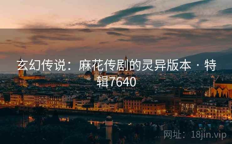 玄幻传说：麻花传剧的灵异版本 · 特辑7640