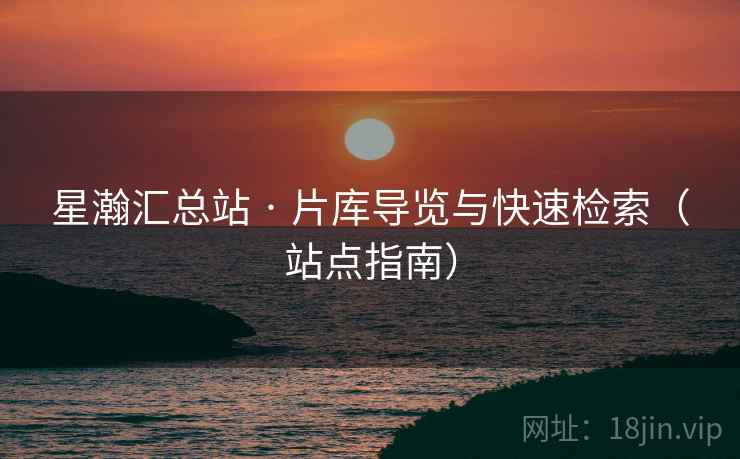 星瀚汇总站 · 片库导览与快速检索（站点指南）