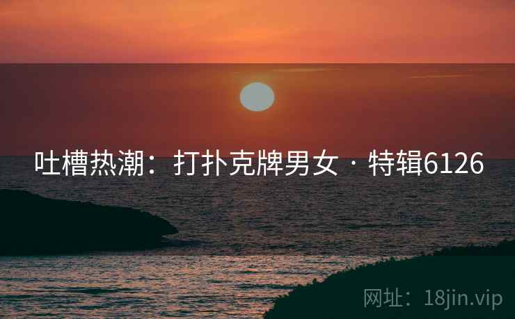 吐槽热潮：打扑克牌男女 · 特辑6126