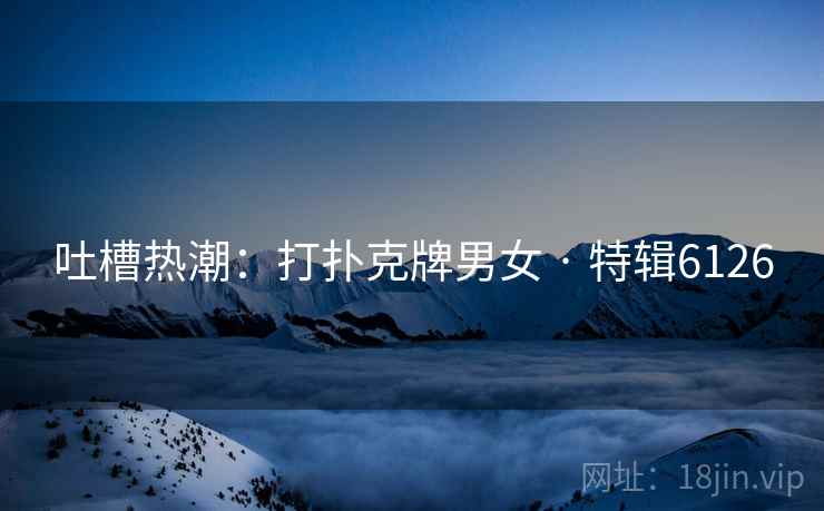吐槽热潮：打扑克牌男女 · 特辑6126