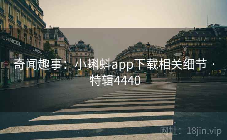 奇闻趣事：小蝌蚪app下载相关细节 · 特辑4440