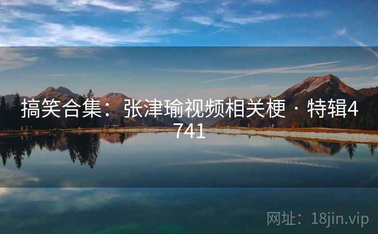 搞笑合集：张津瑜视频相关梗 · 特辑4741