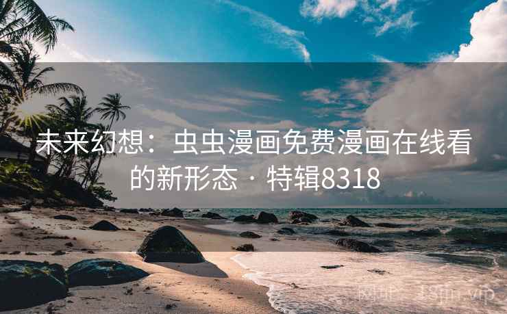 未来幻想：虫虫漫画免费漫画在线看的新形态 · 特辑8318