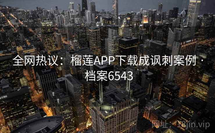 全网热议：榴莲APP下载成讽刺案例 · 档案6543