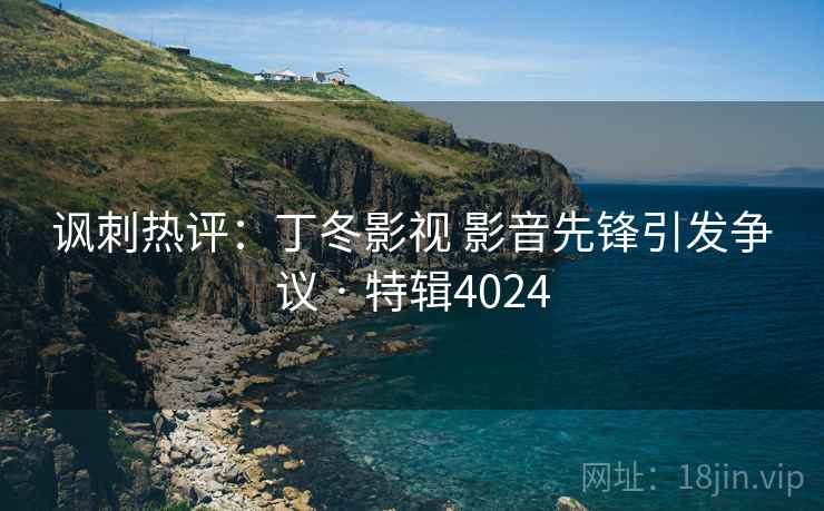 讽刺热评：丁冬影视 影音先锋引发争议 · 特辑4024