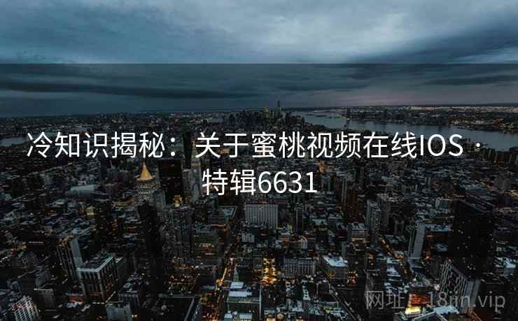 冷知识揭秘：关于蜜桃视频在线IOS · 特辑6631