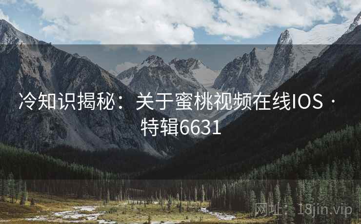 冷知识揭秘：关于蜜桃视频在线IOS · 特辑6631