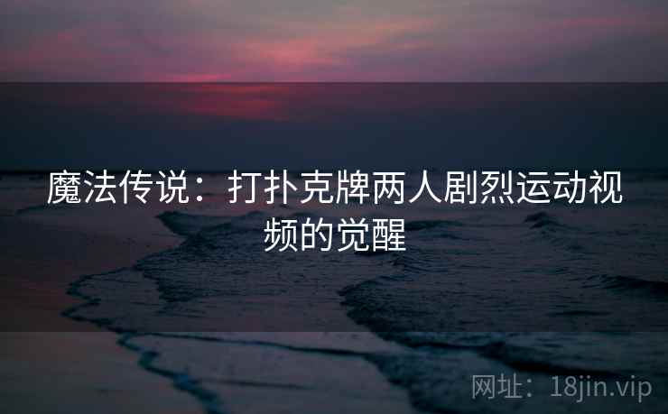 魔法传说：打扑克牌两人剧烈运动视频的觉醒