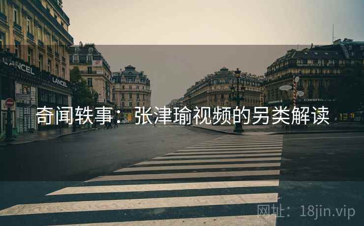 奇闻轶事：张津瑜视频的另类解读