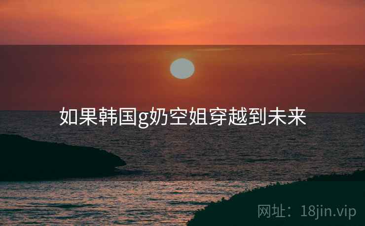 如果韩国g奶空姐穿越到未来