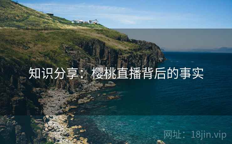 知识分享：樱桃直播背后的事实