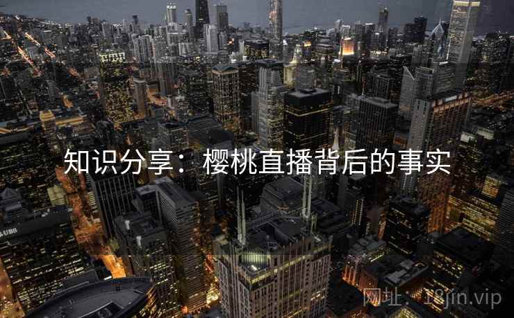 知识分享：樱桃直播背后的事实