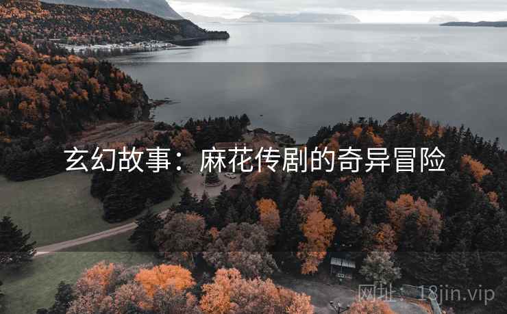 玄幻故事：麻花传剧的奇异冒险