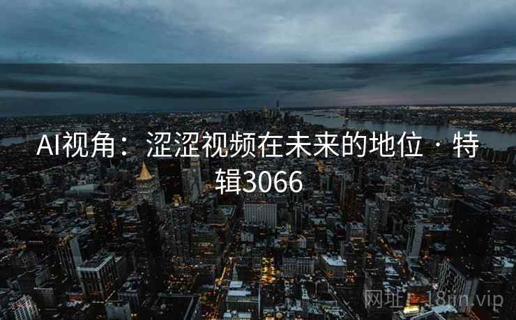 AI视角：涩涩视频在未来的地位 · 特辑3066