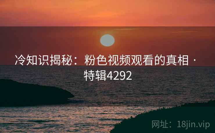 冷知识揭秘：粉色视频观看的真相 · 特辑4292