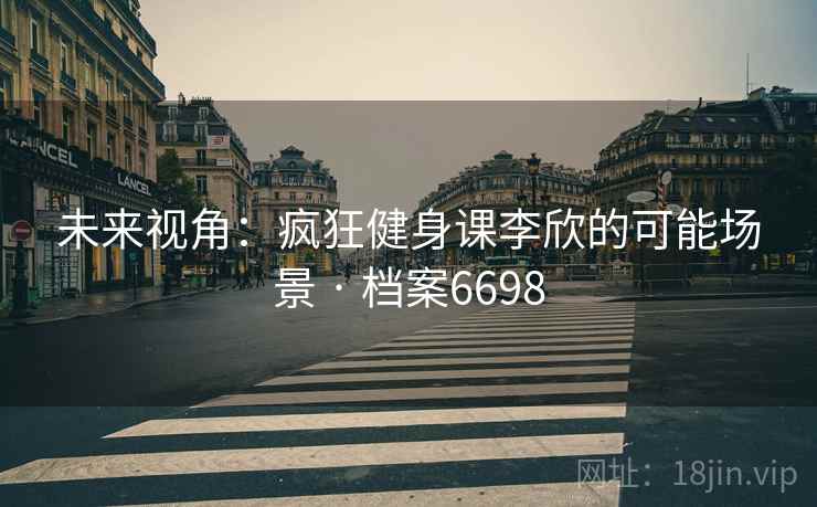 未来视角：疯狂健身课李欣的可能场景 · 档案6698