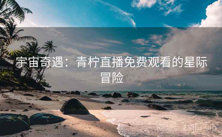 宇宙奇遇：青柠直播免费观看的星际冒险