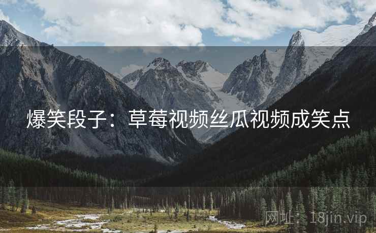 爆笑段子：草莓视频丝瓜视频成笑点
