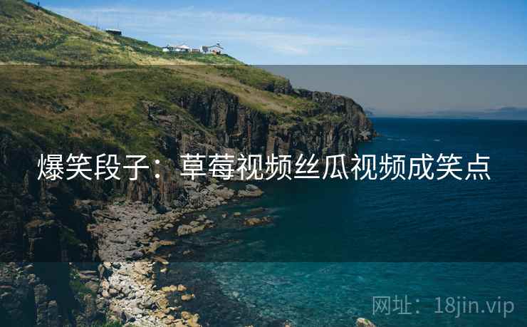 爆笑段子：草莓视频丝瓜视频成笑点