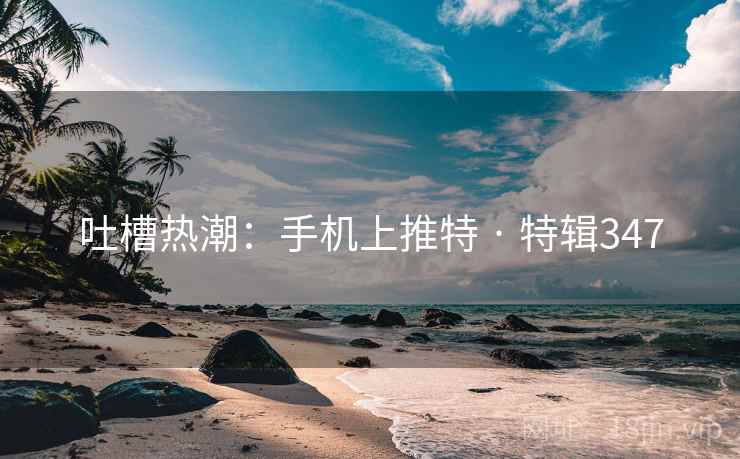 吐槽热潮：手机上推特 · 特辑347