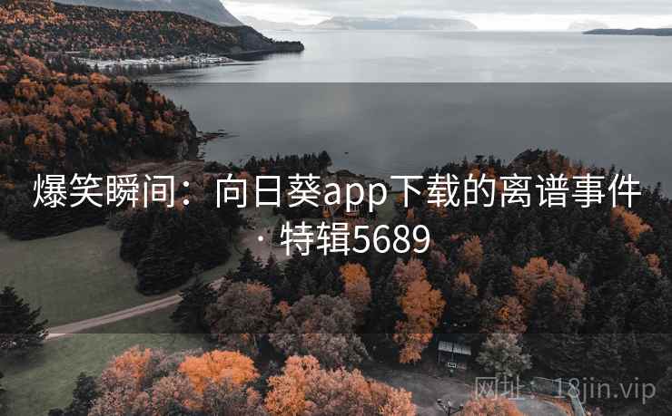 爆笑瞬间：向日葵app下载的离谱事件 · 特辑5689