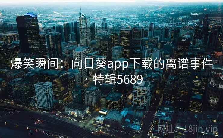 爆笑瞬间：向日葵app下载的离谱事件 · 特辑5689
